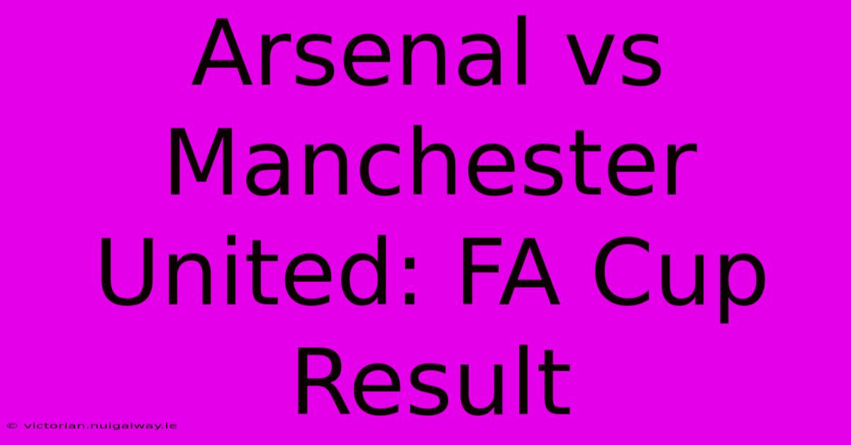 Arsenal Vs Manchester United: FA Cup Result