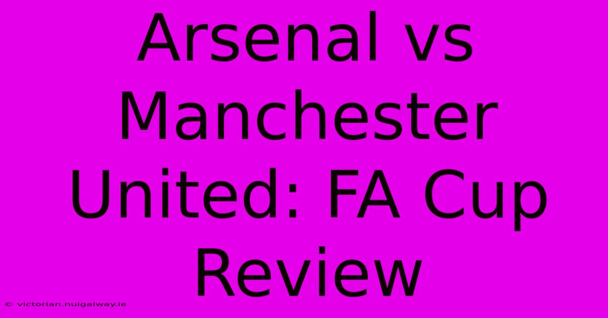 Arsenal Vs Manchester United: FA Cup Review