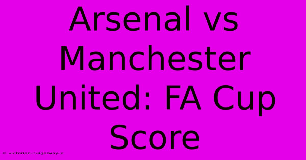 Arsenal Vs Manchester United: FA Cup Score