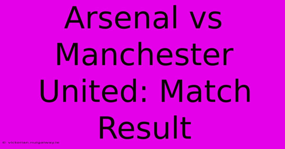 Arsenal Vs Manchester United: Match Result