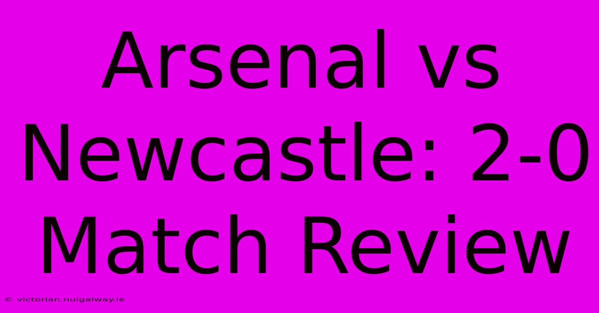 Arsenal Vs Newcastle: 2-0 Match Review