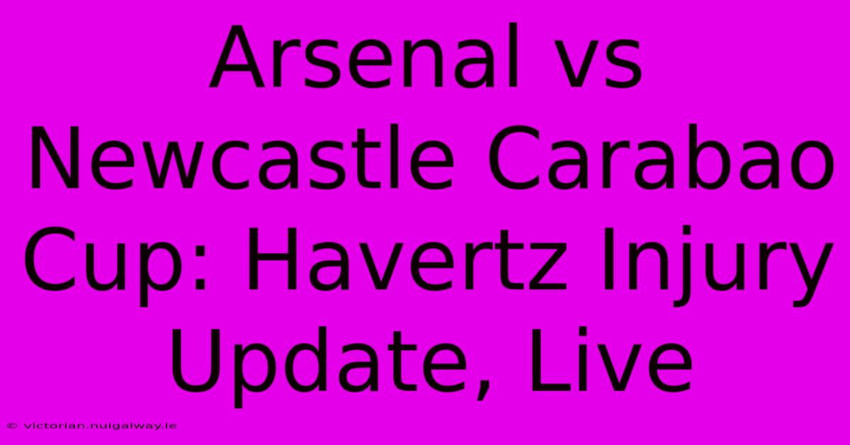 Arsenal Vs Newcastle Carabao Cup: Havertz Injury Update, Live