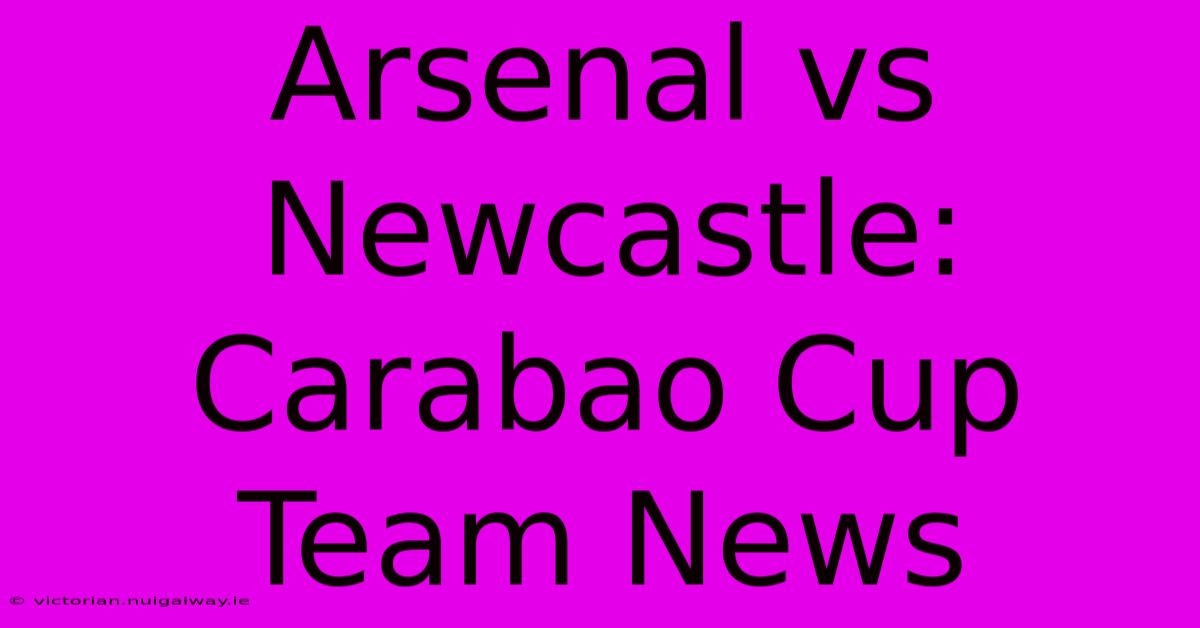 Arsenal Vs Newcastle: Carabao Cup Team News