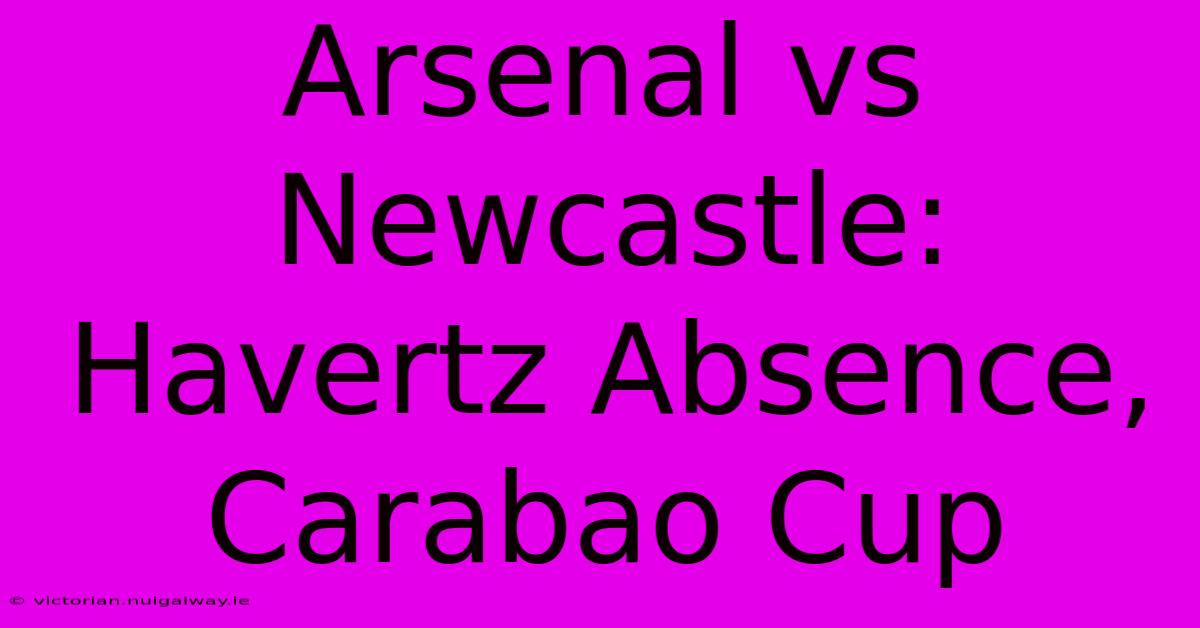 Arsenal Vs Newcastle: Havertz Absence, Carabao Cup