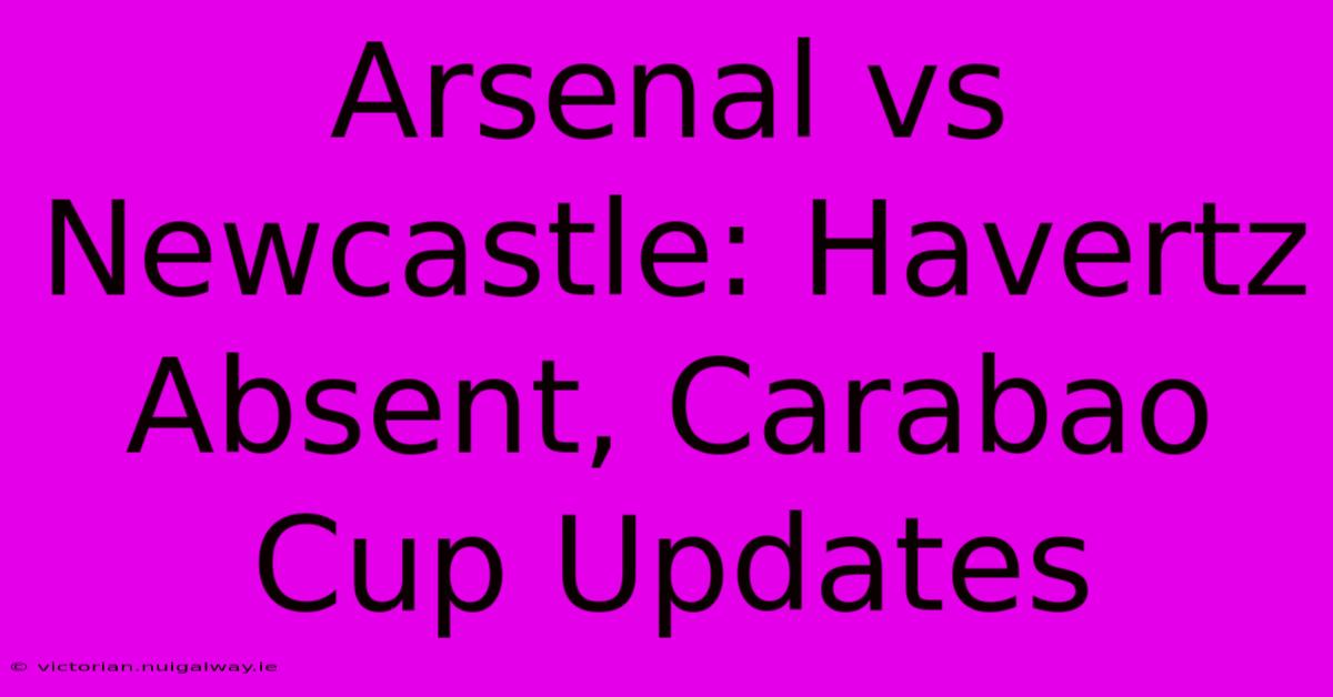 Arsenal Vs Newcastle: Havertz Absent, Carabao Cup Updates