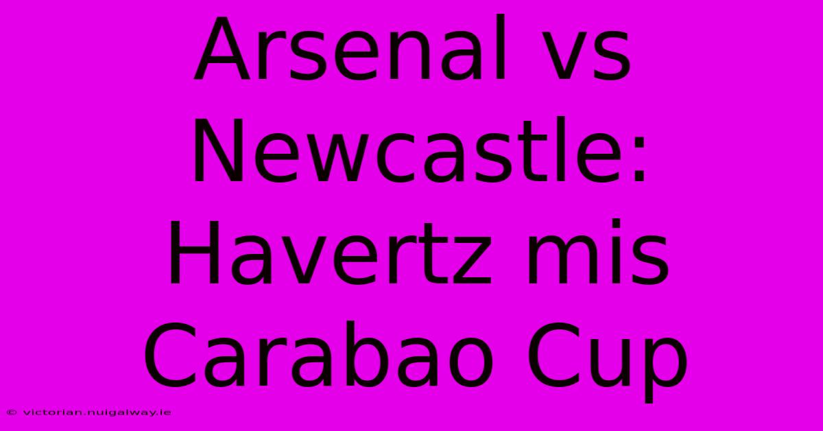 Arsenal Vs Newcastle: Havertz Mis Carabao Cup