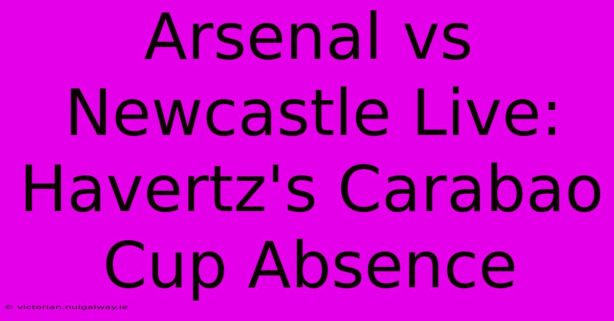 Arsenal Vs Newcastle Live: Havertz's Carabao Cup Absence