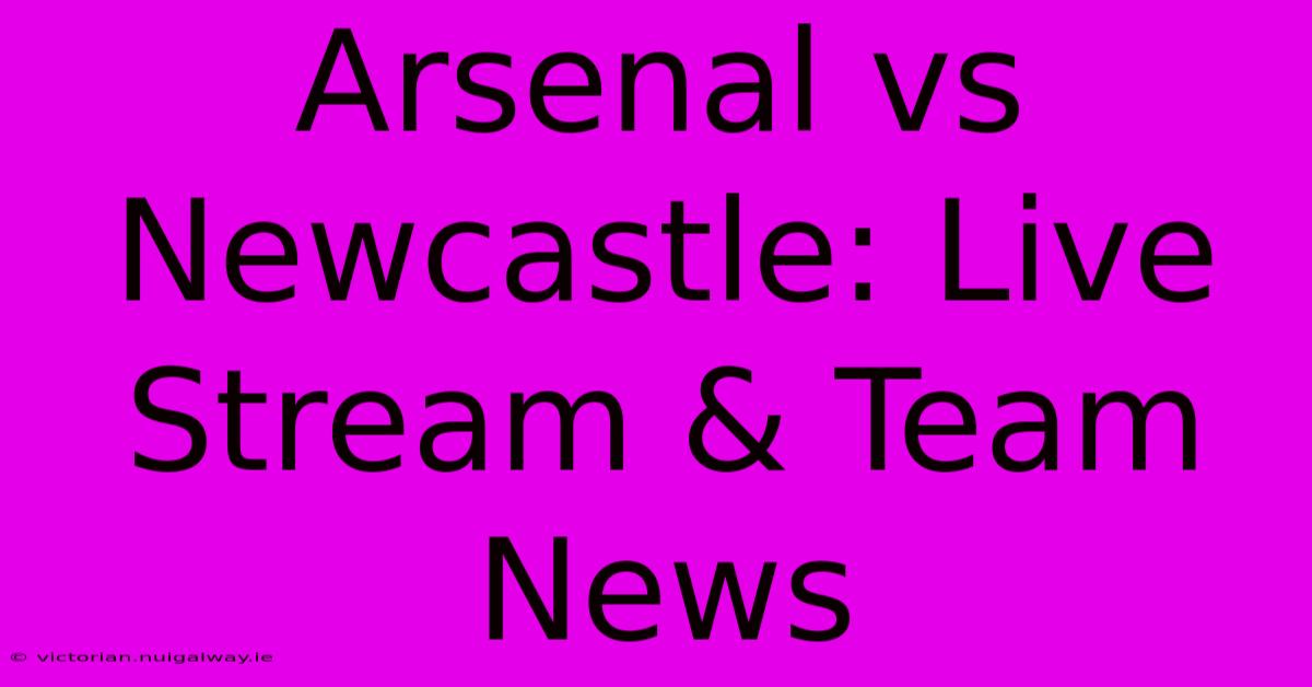 Arsenal Vs Newcastle: Live Stream & Team News