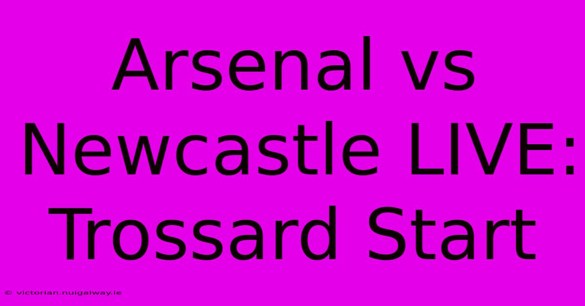 Arsenal Vs Newcastle LIVE: Trossard Start 