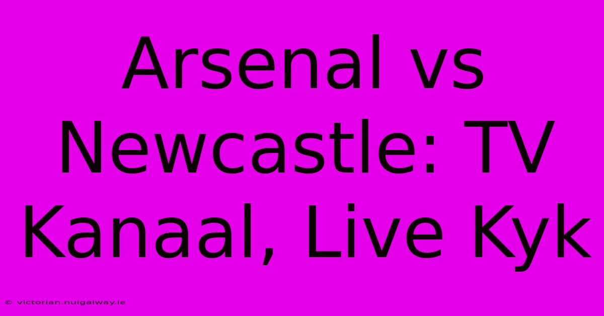 Arsenal Vs Newcastle: TV Kanaal, Live Kyk