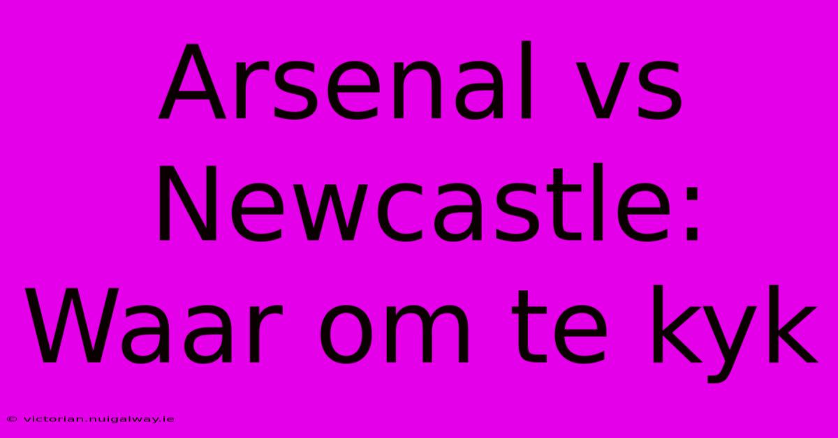 Arsenal Vs Newcastle: Waar Om Te Kyk