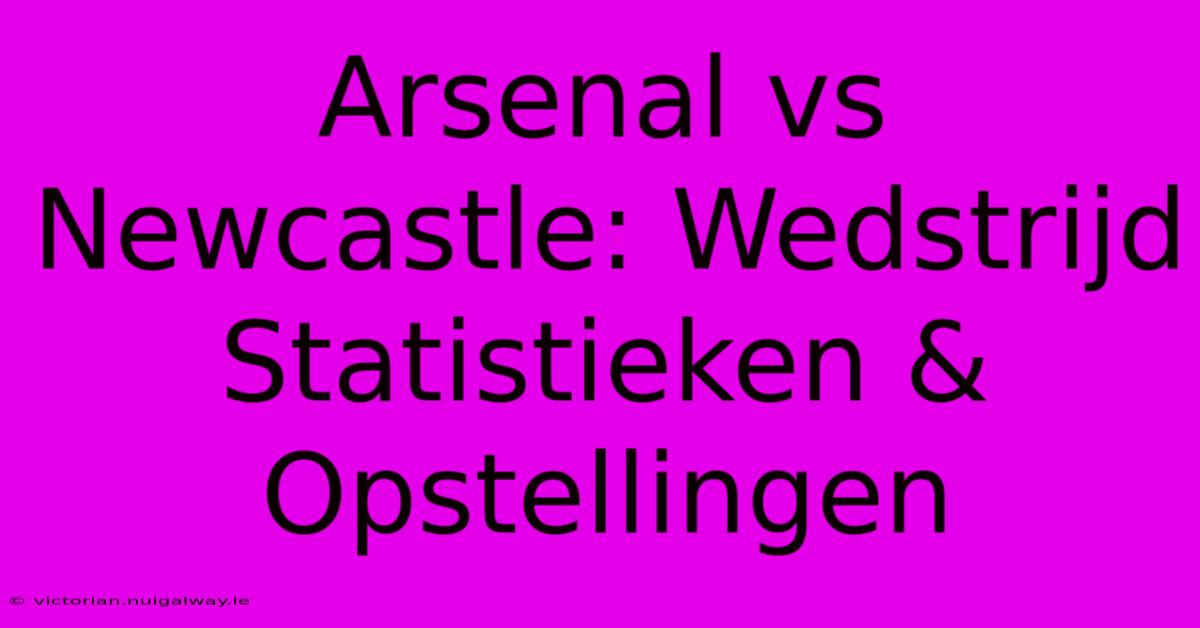 Arsenal Vs Newcastle: Wedstrijd Statistieken & Opstellingen