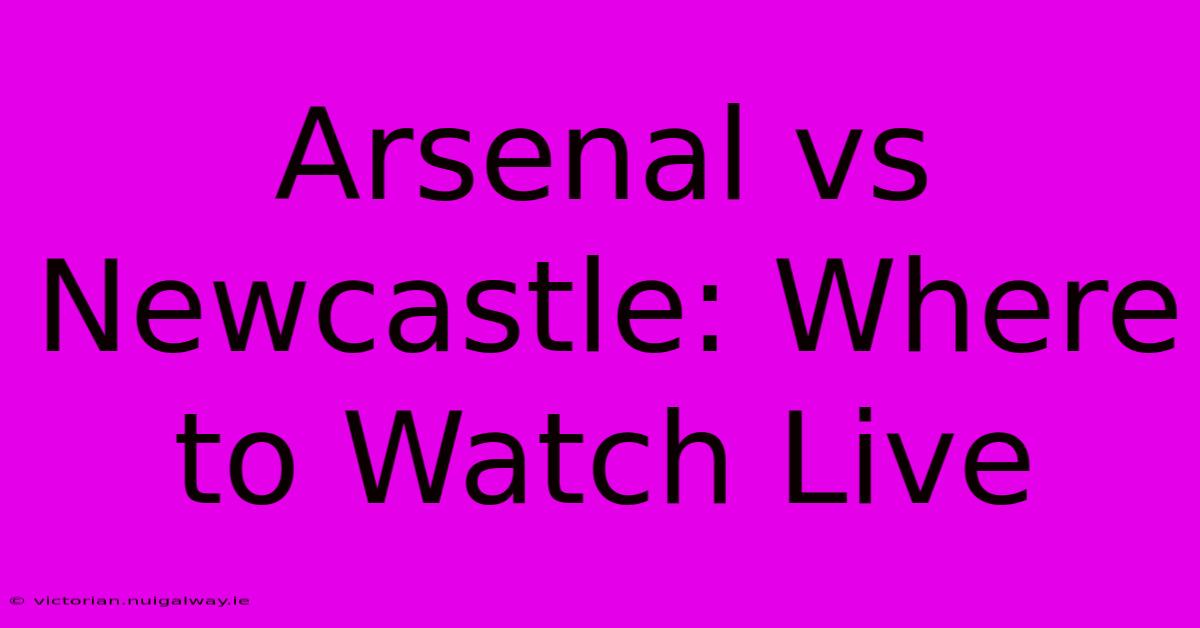 Arsenal Vs Newcastle: Where To Watch Live