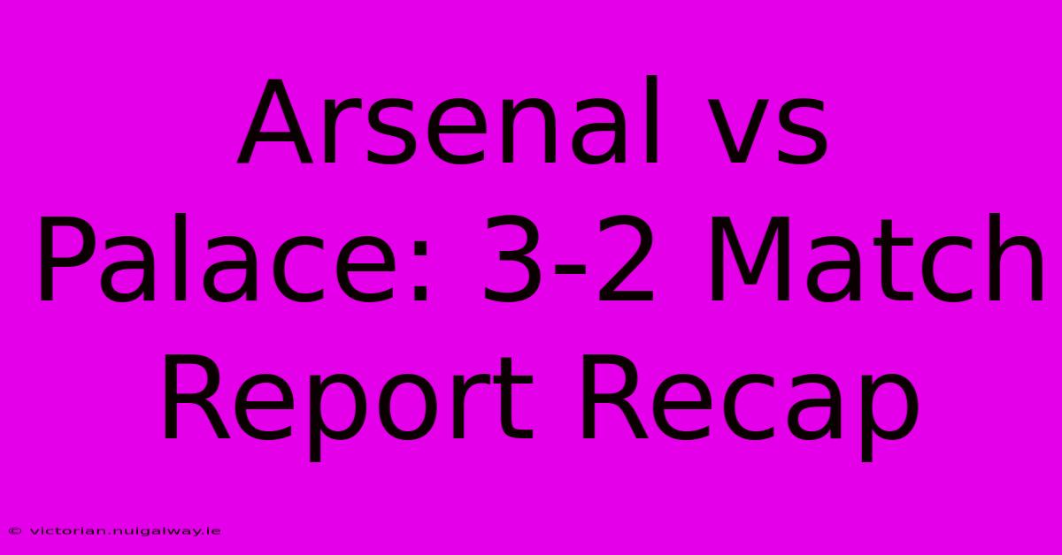 Arsenal Vs Palace: 3-2 Match Report Recap