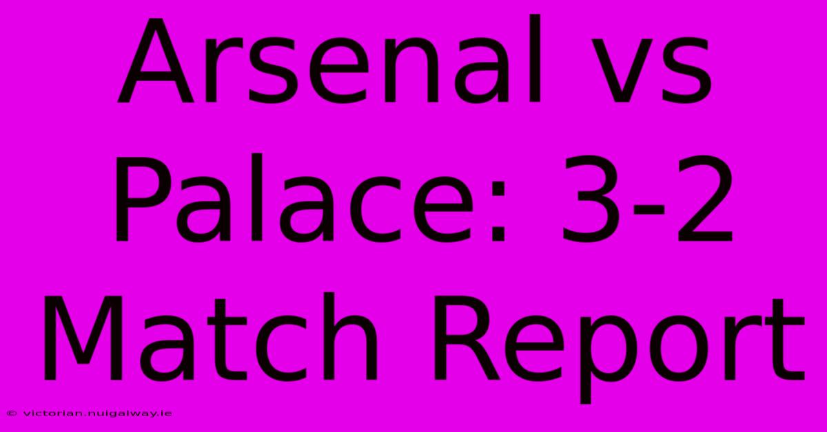 Arsenal Vs Palace: 3-2 Match Report