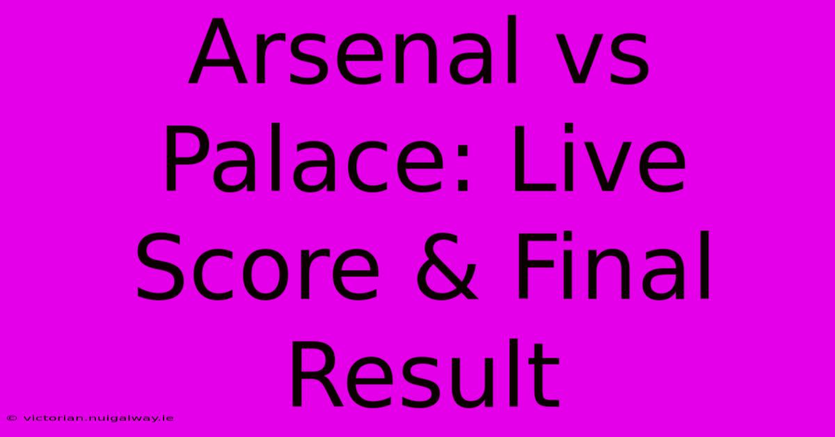 Arsenal Vs Palace: Live Score & Final Result