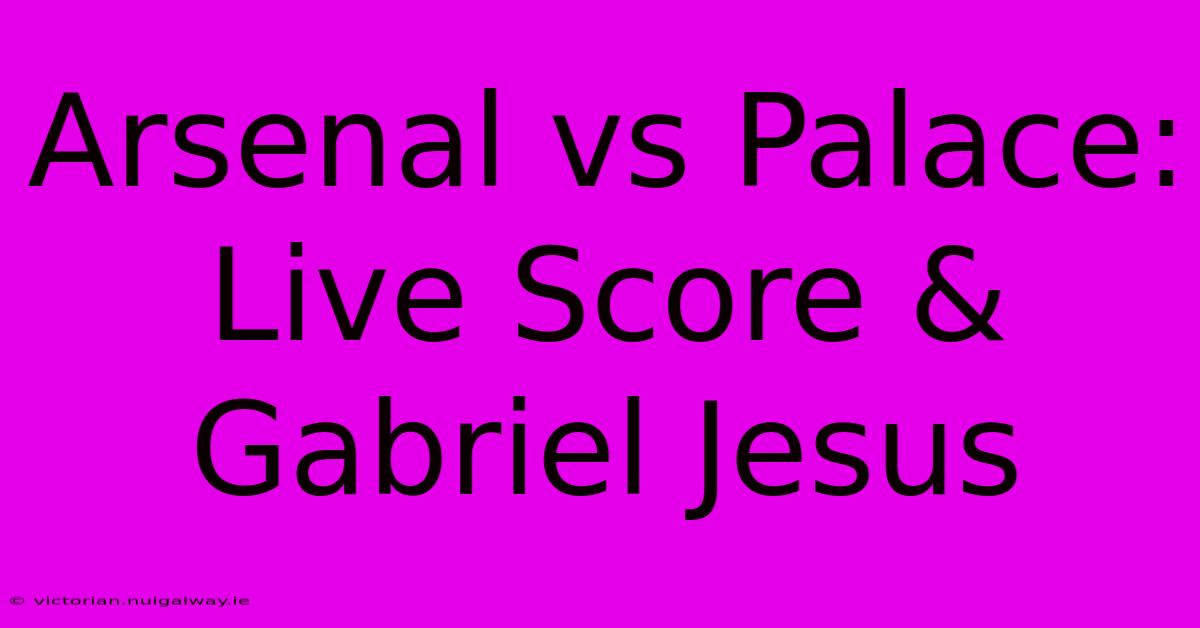 Arsenal Vs Palace: Live Score & Gabriel Jesus