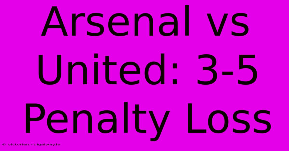 Arsenal Vs United: 3-5 Penalty Loss