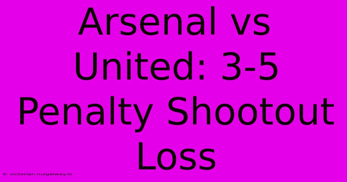 Arsenal Vs United: 3-5 Penalty Shootout Loss