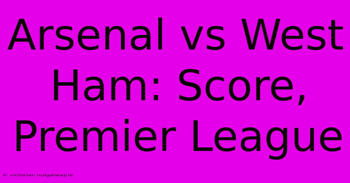 Arsenal Vs West Ham: Score, Premier League