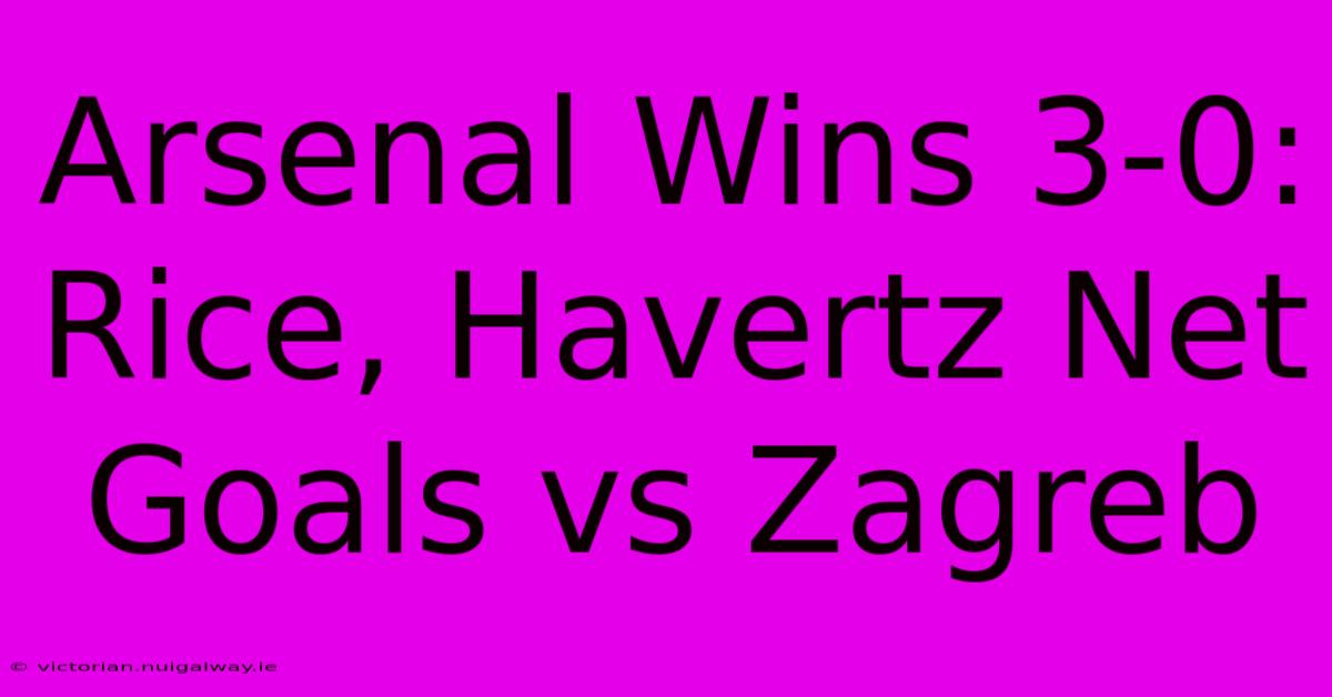 Arsenal Wins 3-0: Rice, Havertz Net Goals Vs Zagreb