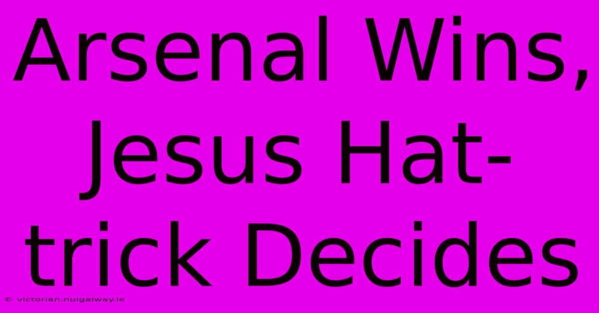 Arsenal Wins, Jesus Hat-trick Decides