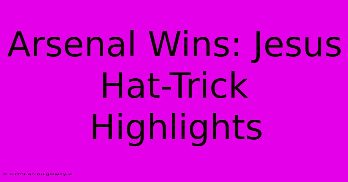 Arsenal Wins: Jesus Hat-Trick Highlights