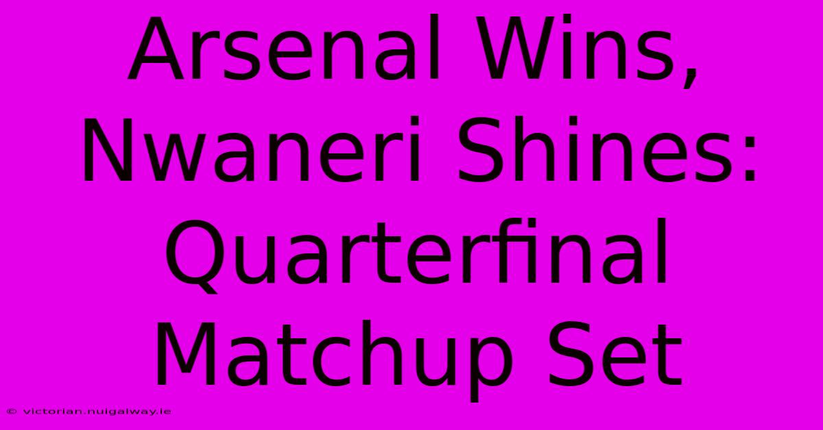 Arsenal Wins, Nwaneri Shines: Quarterfinal Matchup Set 