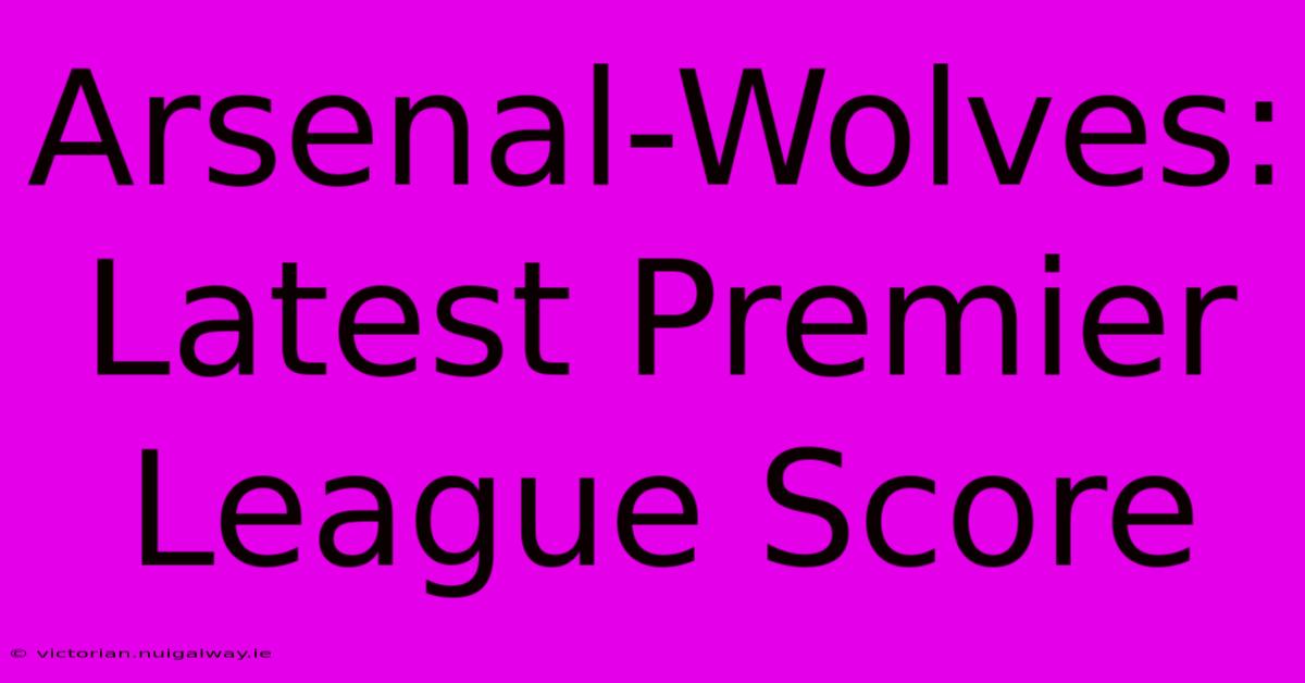 Arsenal-Wolves: Latest Premier League Score