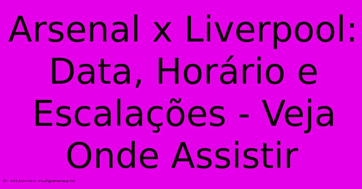 Arsenal X Liverpool: Data, Horário E Escalações - Veja Onde Assistir