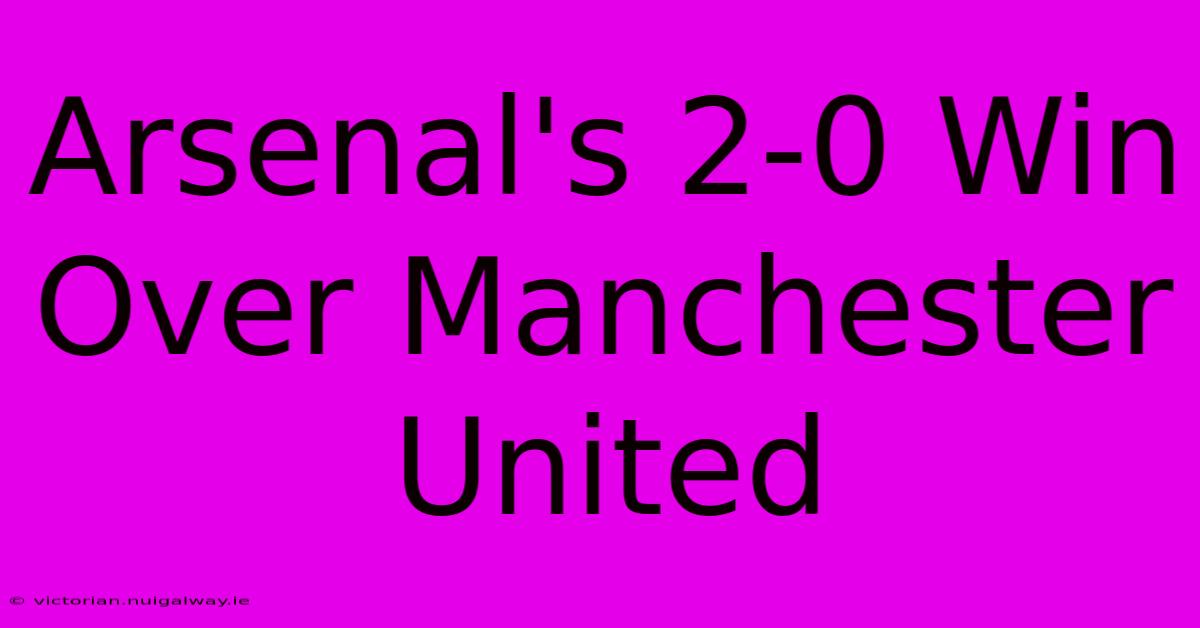 Arsenal's 2-0 Win Over Manchester United