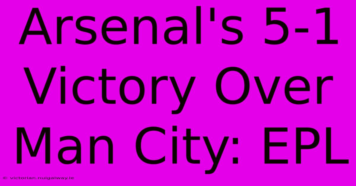 Arsenal's 5-1 Victory Over Man City: EPL