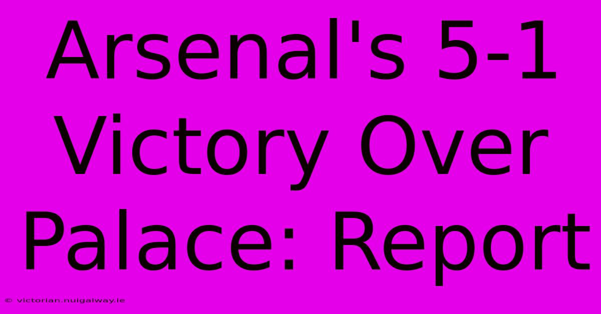 Arsenal's 5-1 Victory Over Palace: Report