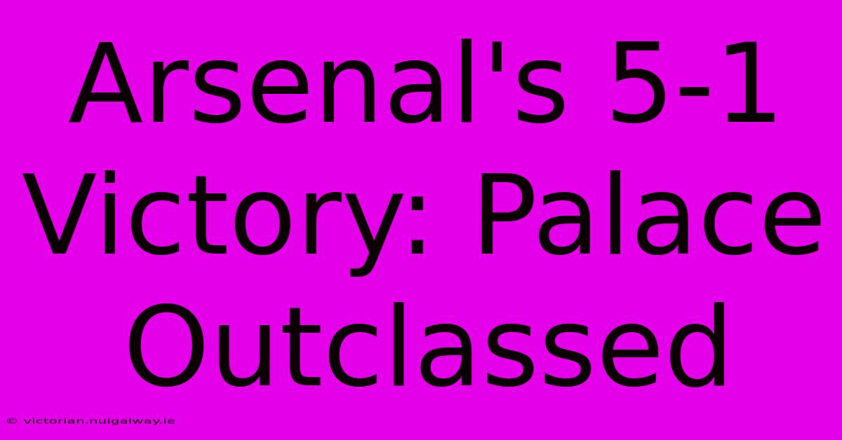 Arsenal's 5-1 Victory: Palace Outclassed