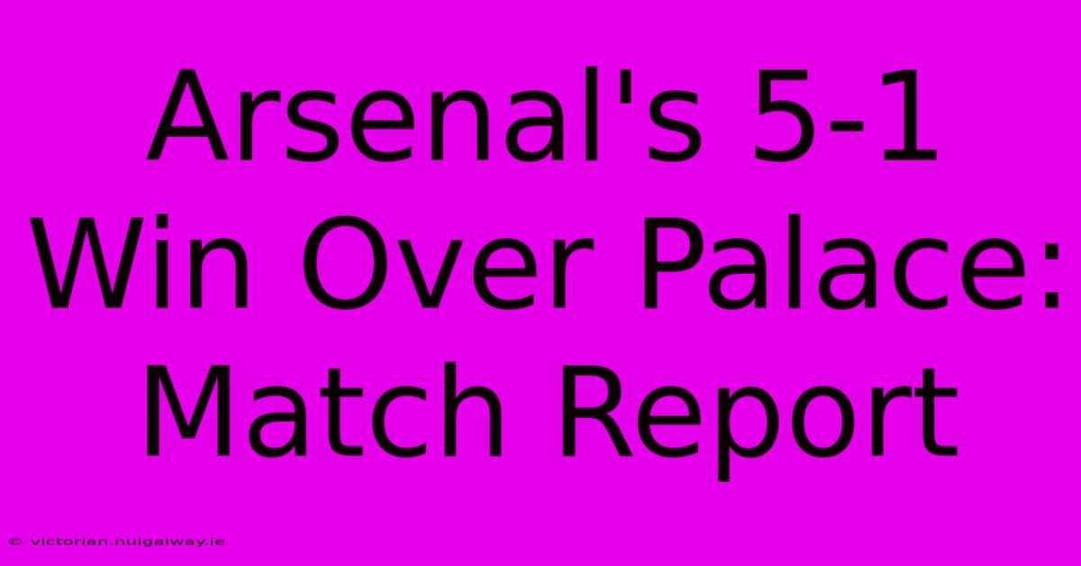 Arsenal's 5-1 Win Over Palace: Match Report