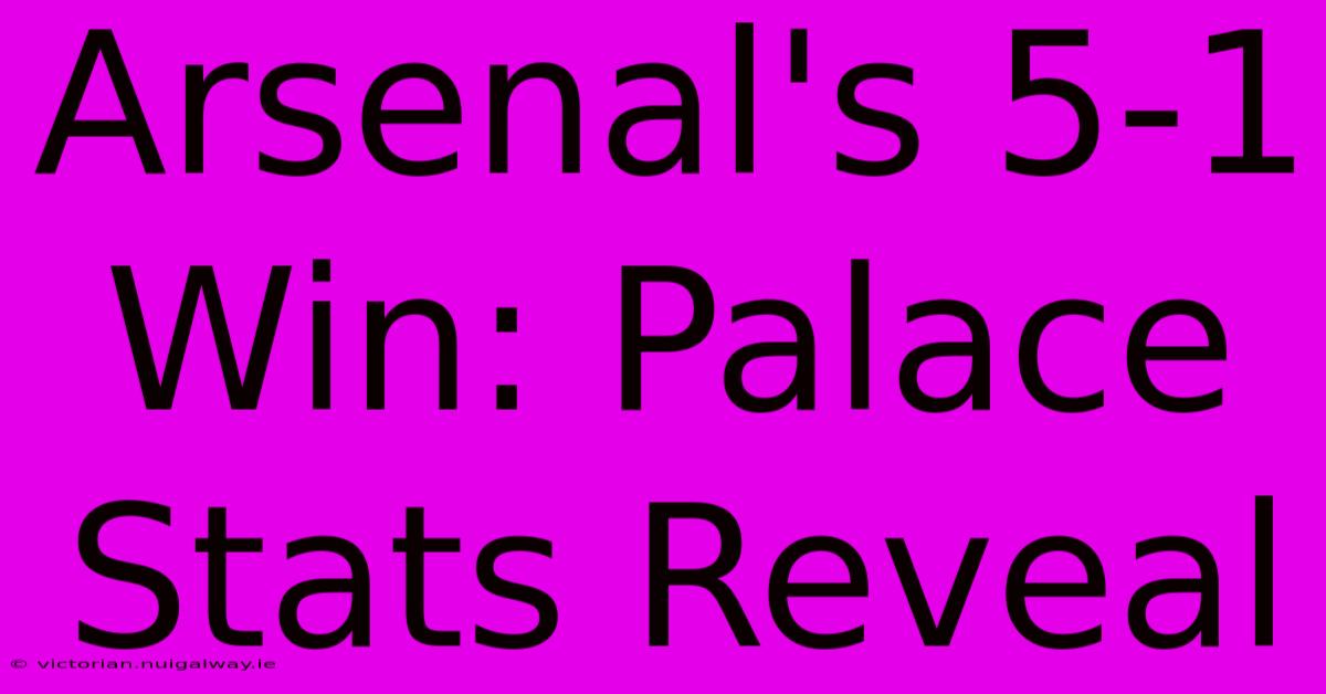 Arsenal's 5-1 Win: Palace Stats Reveal