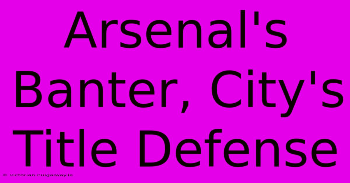 Arsenal's Banter, City's Title Defense