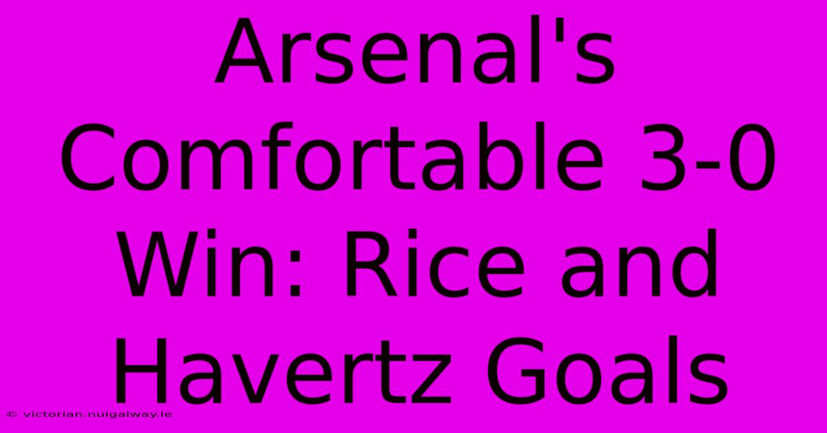 Arsenal's Comfortable 3-0 Win: Rice And Havertz Goals