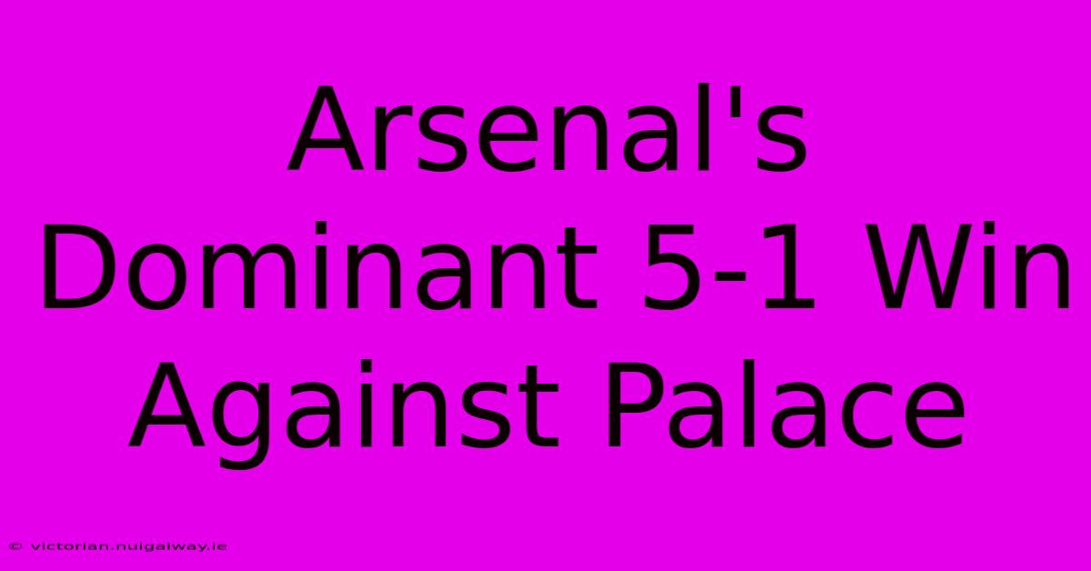 Arsenal's Dominant 5-1 Win Against Palace