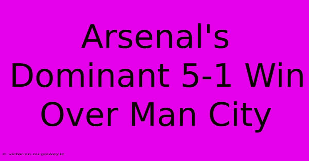 Arsenal's Dominant 5-1 Win Over Man City