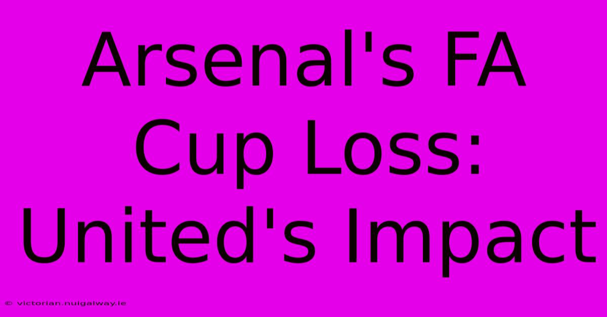 Arsenal's FA Cup Loss: United's Impact