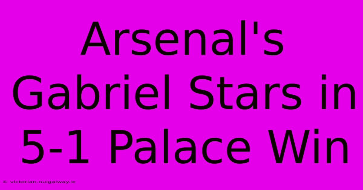 Arsenal's Gabriel Stars In 5-1 Palace Win