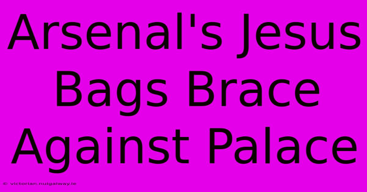 Arsenal's Jesus Bags Brace Against Palace