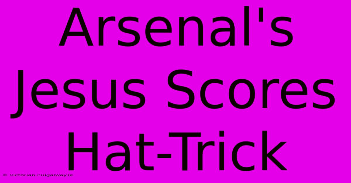 Arsenal's Jesus Scores Hat-Trick