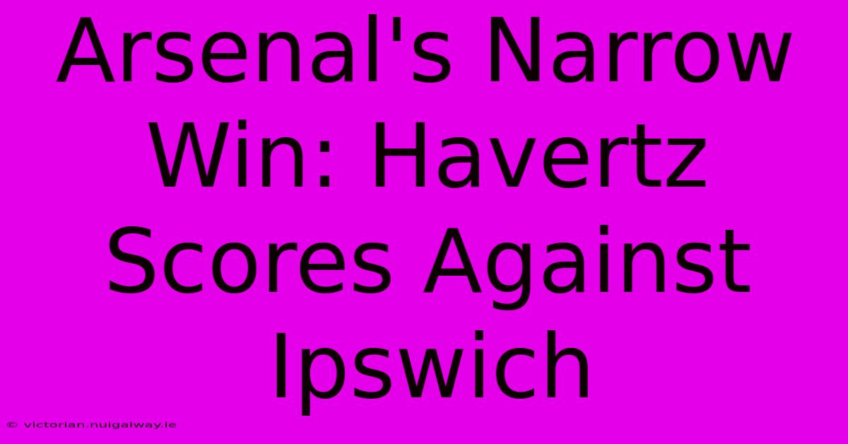 Arsenal's Narrow Win: Havertz Scores Against Ipswich