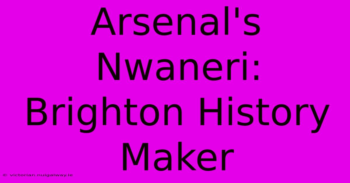 Arsenal's Nwaneri: Brighton History Maker