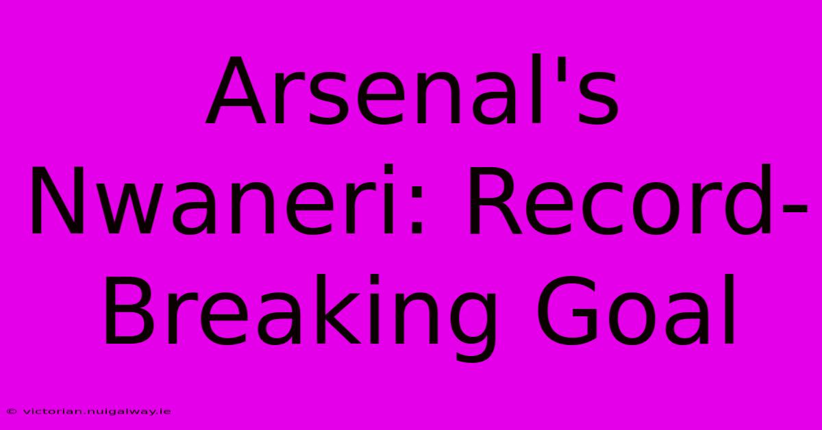 Arsenal's Nwaneri: Record-Breaking Goal