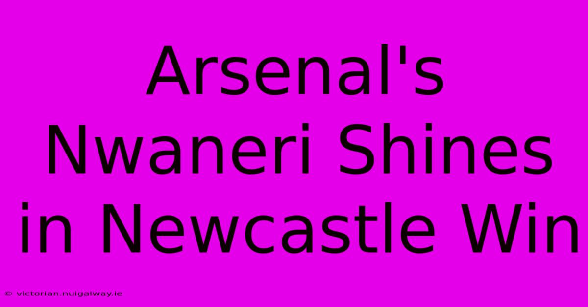 Arsenal's Nwaneri Shines In Newcastle Win