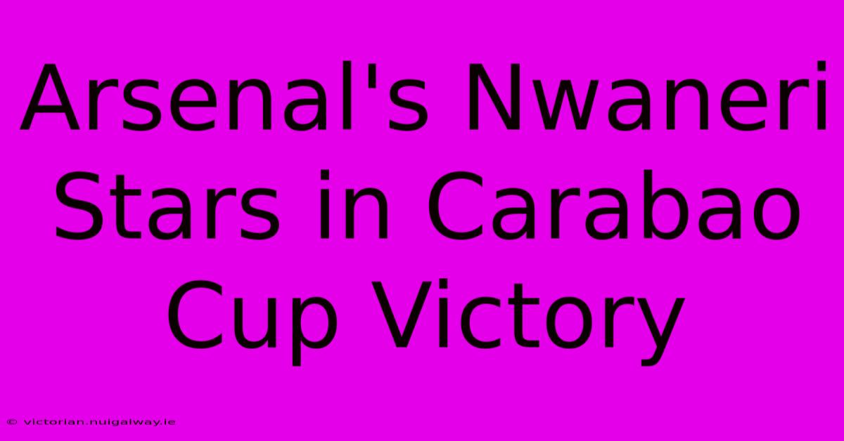 Arsenal's Nwaneri Stars In Carabao Cup Victory