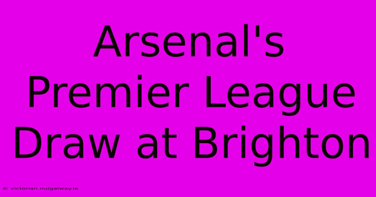 Arsenal's Premier League Draw At Brighton